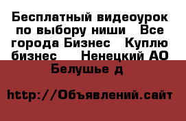 Бесплатный видеоурок по выбору ниши - Все города Бизнес » Куплю бизнес   . Ненецкий АО,Белушье д.